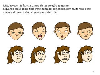 Mas, às vezes, tu fazes a luzinha do teu coração apagar-se!
E quando ela se apaga ficas triste, zangado, com medo, com muita raiva e até
vontade de fazer e dizer disparates e coisas más!
4
 