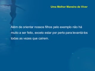 Além de orientar nossos filhos pelo exemplo não há muito a ser feito, exceto estar por perto para levantá-los todas as vezes que caírem.  Uma Melhor Maneira de Viver 