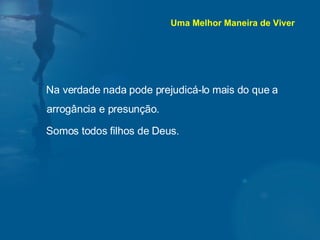 Na verdade nada pode prejudicá-lo mais do que a arrogância e presunção. Somos todos filhos de Deus. Uma Melhor Maneira de Viver 