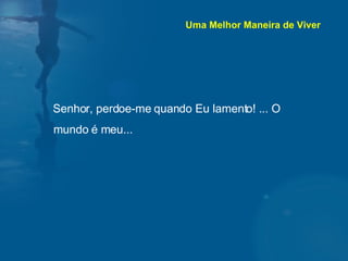 Senhor, perdoe-me quando Eu lamento! ... O mundo é meu... Uma Melhor Maneira de Viver 