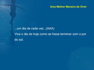 ...um dia de cada vez...(AAA) Viva o dia de hoje como se fosse terminar com o por do sol.  Uma Melhor Maneira de Viver 