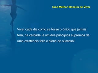 Viver cada dia como se fosse o único que jamais terá, na verdade, é um dos princípios supremos de uma existência feliz e plena de sucesso!  Uma Melhor Maneira de Viver 