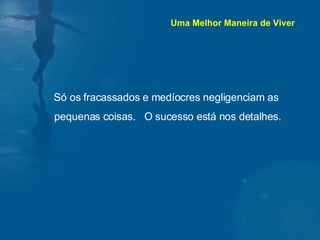 Só os fracassados e medíocres negligenciam as pequenas coisas.  O sucesso está nos detalhes.  Uma Melhor Maneira de Viver 