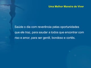 Saúde o dia com reverência pelas oportunidades que ele traz, para saudar a todos que encontrar com riso e amor, para ser gentil, bondoso e cortês.  Uma Melhor Maneira de Viver 