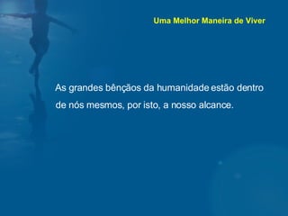 As grandes bênçãos da humanidade estão dentro de nós mesmos, por isto, a nosso alcance. Uma Melhor Maneira de Viver 