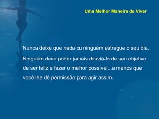 Nunca deixe que nada ou ninguém estrague o seu dia. Ninguém deve poder jamais desviá-lo de seu objetivo de ser feliz e fazer o melhor possível...a menos que você lhe dê permissão para agir assim. Uma Melhor Maneira de Viver 
