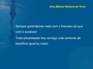 Sempre aprendemos mais com o fracasso do que com o sucesso! Toda adversidade traz consigo uma semente de benefício igual ou maior. Uma Melhor Maneira de Viver 