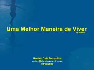Uma Melhor Maneira de Viver Geraldo Dalla Bernardina [email_address] allabernardina.ws 04/05/2005 Og Mandino 