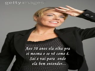 Aos 50 anos ela olha pra  si mesma e se vê como é.  Sai e vai para  onde   ela bem entender... 
