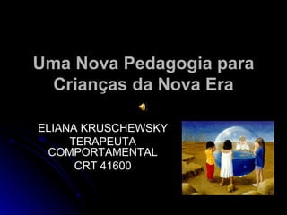 Uma Nova Pedagogia para Crianças da Nova Era ELIANA KRUSCHEWSKY TERAPEUTA COMPORTAMENTAL CRT 41600 