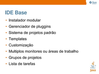 IDE Base
• Instalador modular
• Gerenciador de pluggins
• Sistema de projetos padrão
• Templates
• Customização
• Multiplo...