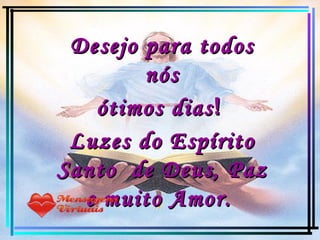 Desejo para todos nós ótimos dias !  Luzes do Espírito Santo  de Deus, Paz e muito Amor.   www.mensagensvirtuais.com.br 