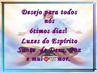 Desejo para todos nós ótimos dias !  Luzes do Espírito Santo  de Deus, Paz e muito Amor.   www.mensagensvirtuais.com.br 