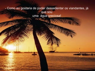 - Como eu gostaria de poder dessedentar os viandantes, já
                        que sou
                  uma água preciosa!
 