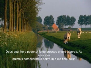 Deus deu-lhe o poder. A fonte cresceu e veio à borda. As
                       aves e os
    animais começaram a sorvê-la e ela ficou feliz.
 
