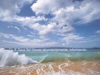 E Deus fez chover abundantemente, informando:
 