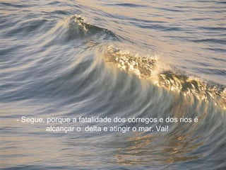 - Segue, porque a fatalidade dos córregos e dos rios é
         alcançar o delta e atingir o mar. Vai!
 