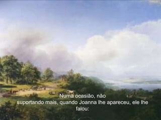 Numa ocasião, não
suportando mais, quando Joanna lhe apareceu, ele lhe
                      falou:
 