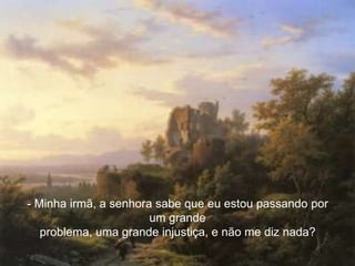 - Minha irmã, a senhora sabe que eu estou passando por
                       um grande
   problema, uma grande injustiça, e não me diz nada?
 