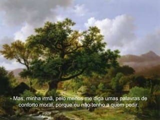 - Mas, minha irmã, pelo menos me diga umas palavras de
   conforto moral, porque eu não tenho a quem pedir.
 