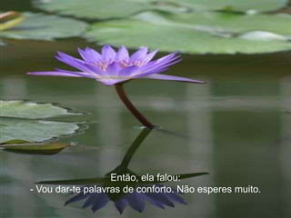 Então, ela falou:
- Vou dar-te palavras de conforto. Não esperes muito.
 