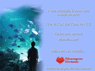 A boa educação é como uma moeda de ouro: TEM VALOR EM TODA PARTE. Tenha uma semana Maravilhosa!!! Beijos em seu coração... www.mensagensvirtuais.com.br 