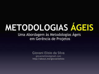 METODOLOGIAS ÁGEIS
  Uma Abordagem às Metodologias Ágeis
        em Gerência de Projetos


          Giovani Elisio da Silva
             giovanielisio@gmail.com
          http://about.me/giovanielisio
 