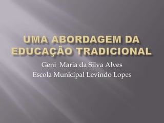 UMA ABORDAGEM DA EDUCAÇÃO TRADICIONAL Geni  Maria da Silva Alves Escola Municipal Levindo Lopes 