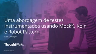 1
Uma abordagem de testes
instrumentados usando MockK, Koin
e Robot Pattern
Lucas Conceição
© 2019 ThoughtWorks
 