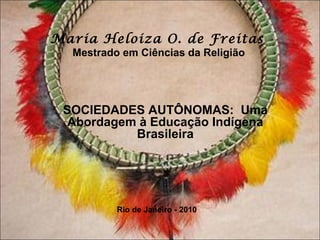 Maria Heloiza O. de Freitas
  Mestrado em Ciências da Religião




 SOCIEDADES AUTÔNOMAS: Uma
  Abordagem à Educação Indígena
           Brasileira




          Rio de Janeiro - 2010
 