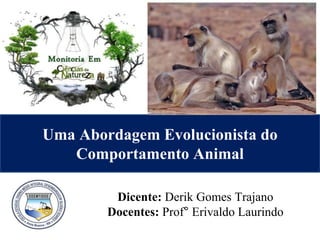Dicente: Derik Gomes Trajano
Docentes: Prof° Erivaldo Laurindo
Uma Abordagem Evolucionista do
Comportamento Animal
 