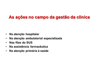 As  ações  no  campo  da  gestão  da  clínicaAs  ações  no  campo  da  gestão  da  clínica
• Na  atenção  hospitalar
• Na  atenção  ambulatorial  especializada
• Nas  filas  do  SUS
• Na  assistência  farmacêutica
• Na  atenção  primária  à  saúde
 