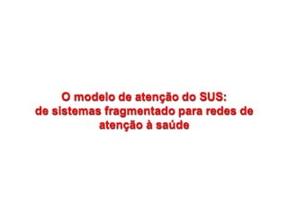 O  modelo  de  atenção  do  SUS:                                        
de  sistemas  fragmentado  para  redes  de  
atenção  à  saúde
O  modelo  de  atenção  do  SUS:                                        
de  sistemas  fragmentado  para  redes  de  
atenção  à  saúde
 