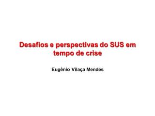 Desafios  e  perspectivas  do  SUS  em  
tempo  de  crise
Desafios  e  perspectivas  do  SUS  em  
tempo  de  crise
Eugênio  Vilaça Mendes
 