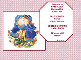 Estamos na CAMPANHA  Uma AMIGA  ESPECIAL Dia 03-08-2010 Será o encerramento. CENTER SHOPPING  UBERLÂNDIA TE espero lá! AMIGA!   L.p.s.s 
