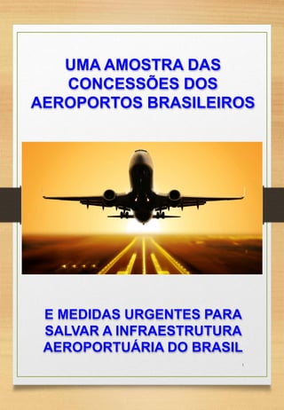 UMA AMOSTRA DAS
CONCESSÕES DOS
AEROPORTOS BRASILEIROS
E MEDIDAS URGENTES PARA
SALVAR A INFRAESTRUTURA
AEROPORTUÁRIA DO BRASIL
1
 