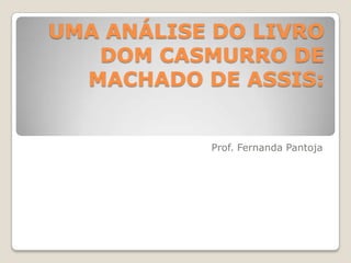 UMA ANÁLISE DO LIVRO
   DOM CASMURRO DE
  MACHADO DE ASSIS:


           Prof. Fernanda Pantoja
 