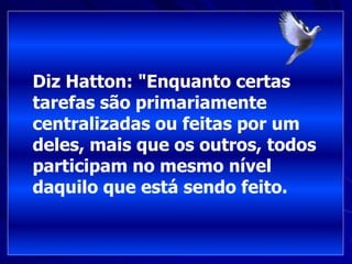 Diz Hatton: "Enquanto certas
tarefas são primariamente
centralizadas ou feitas por um
deles, mais que os outros, todos
participam no mesmo nível
daquilo que está sendo feito.
 
