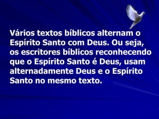 Vários textos bíblicos alternam o
Espírito Santo com Deus. Ou seja,
os escritores bíblicos reconhecendo
que o Espírito Santo é Deus, usam
alternadamente Deus e o Espírito
Santo no mesmo texto.
 