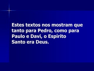Estes textos nos mostram que
tanto para Pedro, como para
Paulo e Davi, o Espírito
Santo era Deus.
 