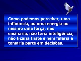 Como podemos perceber, uma
influência, ou uma energia ou
mesmo uma força, não
ensinaria, não teria inteligência,
não ficaria triste e nem falaria e
tomaria parte em decisões.
 