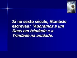 Já no sexto século, Atanásio
escreveu: "Adoramos a um
Deus em trindade e a
Trindade na unidade.
 