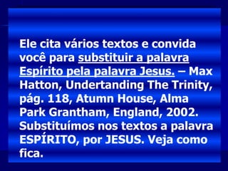 Ele cita vários textos e convida
você para substituir a palavra
Espírito pela palavra Jesus. – Max
Hatton, Undertanding The Trinity,
pág. 118, Atumn House, Alma
Park Grantham, England, 2002.
Substituímos nos textos a palavra
ESPÍRITO, por JESUS. Veja como
fica.
 