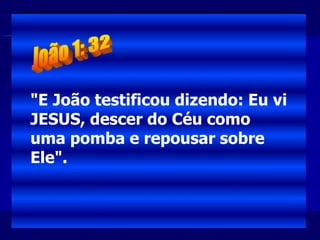 "E João testificou dizendo: Eu vi
JESUS, descer do Céu como
uma pomba e repousar sobre
Ele".
 