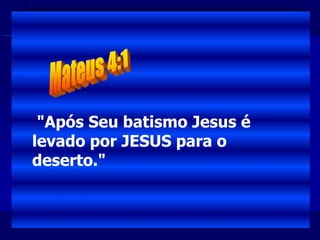 "Após Seu batismo Jesus é
levado por JESUS para o
deserto."
 