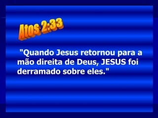"Quando Jesus retornou para a
mão direita de Deus, JESUS foi
derramado sobre eles."
 