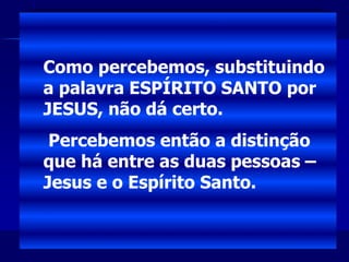 Como percebemos, substituindo
a palavra ESPÍRITO SANTO por
JESUS, não dá certo.
Percebemos então a distinção
que há entre as duas pessoas –
Jesus e o Espírito Santo.
 
