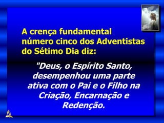 A crença fundamental
número cinco dos Adventistas
do Sétimo Dia diz:
"Deus, o Espírito Santo,
desempenhou uma parte
ativa com o Pai e o Filho na
Criação, Encarnação e
Redenção.
 