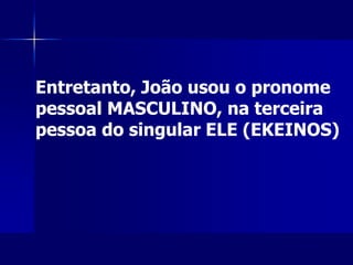 Entretanto, João usou o pronome
pessoal MASCULINO, na terceira
pessoa do singular ELE (EKEINOS)
 