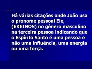 Há várias citações onde João usa
o pronome pessoal Ele,
(EKEINOS) no gênero masculino
na terceira pessoa indicando que
o Espírito Santo é uma pessoa e
não uma influência, uma energia
ou uma força.
 